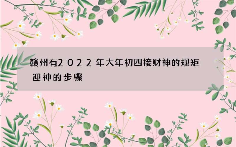 赣州有2022年大年初四接财神的规矩 迎神的步骤